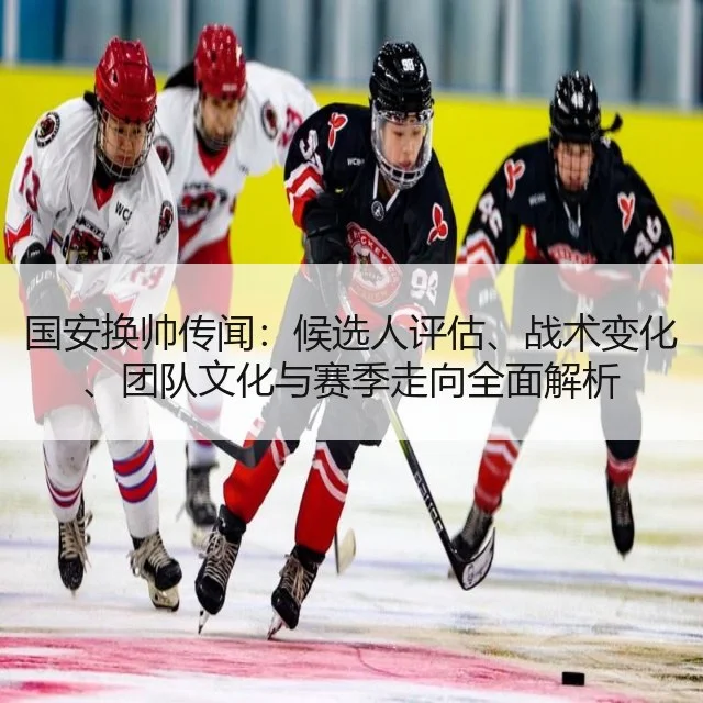 国安换帅传闻:候选人评估、战术变化、团队文化与赛季走向全面解析
